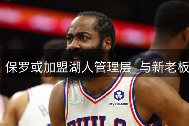 保罗或加盟湖人管理层 与新老板深厚渊源引关注